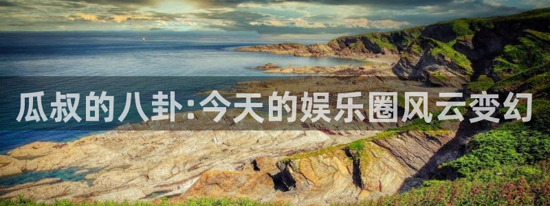 庄闲和游戏官网：瓜叔的八卦:今天的娱乐圈风云变幻